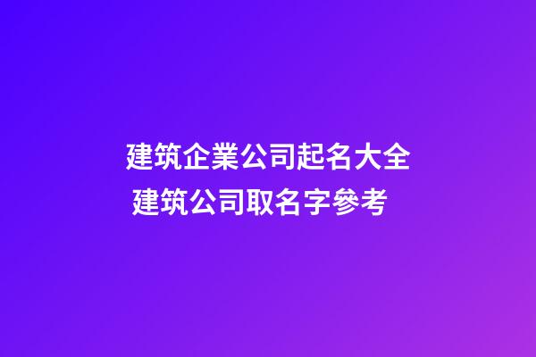 建筑企業公司起名大全 建筑公司取名字參考-第1張-公司起名-玄機派
